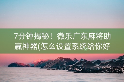 7分钟揭秘！微乐广东麻将助赢神器(怎么设置系统给你好牌)