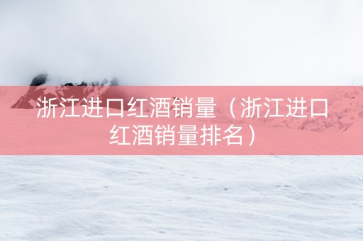浙江进口红酒销量（浙江进口红酒销量排名）
