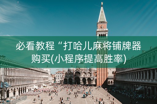 必看教程“打哈儿麻将铺牌器购买(小程序提高胜率)