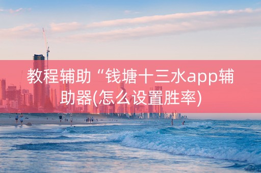 教程辅助“钱塘十三水app辅助器(怎么设置胜率)