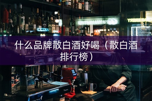 什么品牌散白酒好喝（散白酒排行榜）