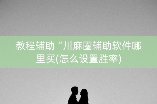 教程辅助“川麻圈辅助软件哪里买(怎么设置胜率)