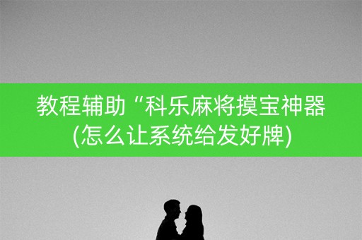 教程辅助“科乐麻将摸宝神器(怎么让系统给发好牌)