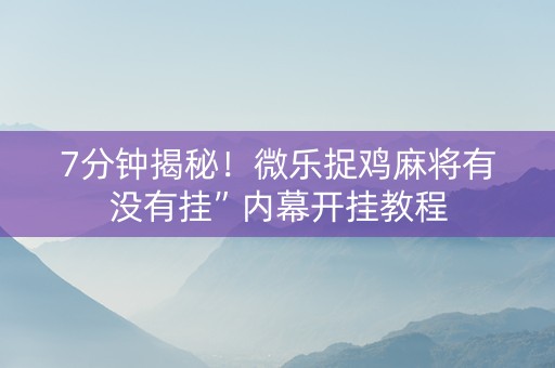 7分钟揭秘！微乐捉鸡麻将有没有挂”内幕开挂教程
