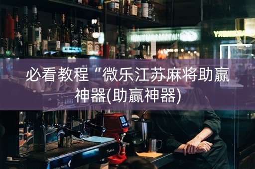必看教程“微乐江苏麻将助赢神器(助赢神器)