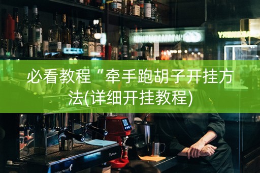 必看教程“牵手跑胡子开挂方法(详细开挂教程)