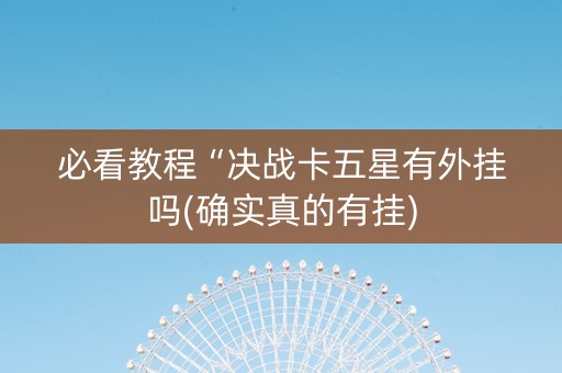 必看教程“决战卡五星有外挂吗(确实真的有挂)