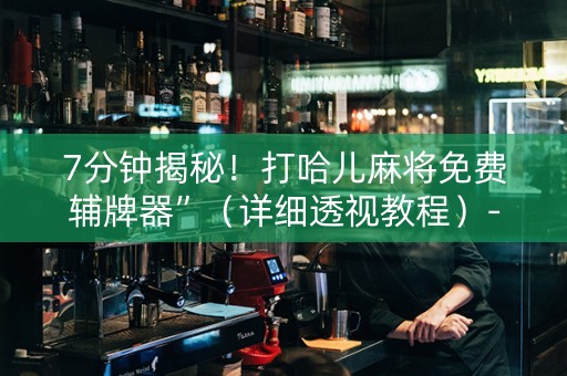 7分钟揭秘！打哈儿麻将免费辅牌器”（详细透视教程）-哔哩哔哩