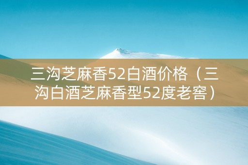 三沟芝麻香52白酒价格（三沟白酒芝麻香型52度老窖）