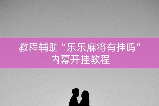 教程辅助“乐乐麻将有挂吗”内幕开挂教程