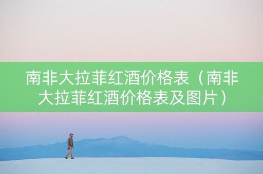 南非大拉菲红酒价格表（南非大拉菲红酒价格表及图片）