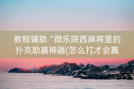 教程辅助“微乐陕西麻将里的扑克助赢神器(怎么打才会赢)