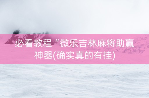 必看教程“微乐吉林麻将助赢神器(确实真的有挂)