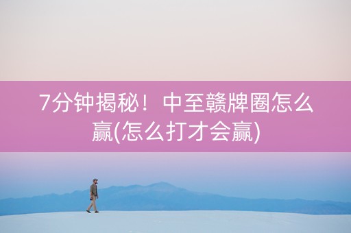 7分钟揭秘！中至赣牌圈怎么赢(怎么打才会赢)