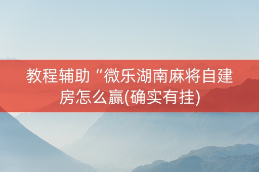 教程辅助“微乐湖南麻将自建房怎么赢(确实有挂)