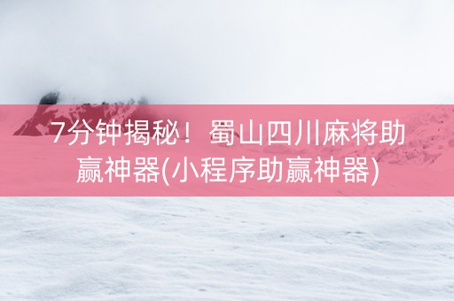 7分钟揭秘！蜀山四川麻将助赢神器(小程序助赢神器)