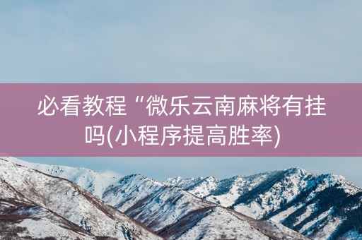 必看教程“微乐云南麻将有挂吗(小程序提高胜率)