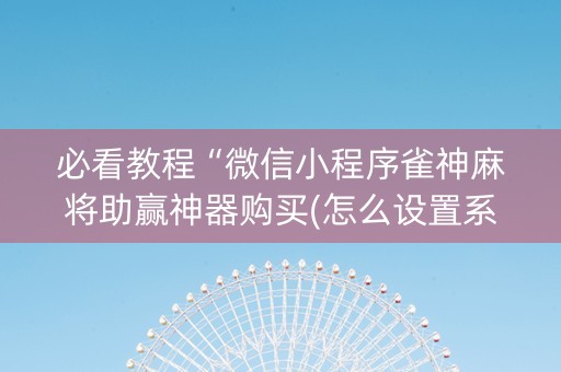 必看教程“微信小程序雀神麻将助赢神器购买(怎么设置系统给你好牌)