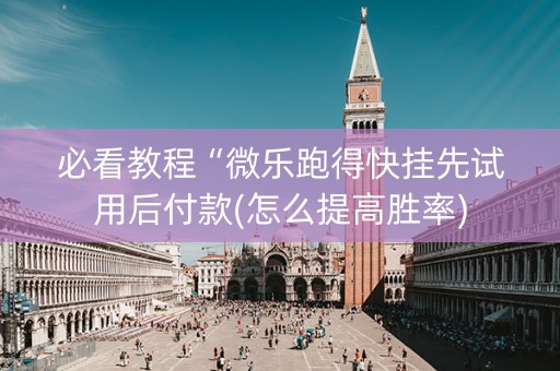 必看教程“微乐跑得快挂先试用后付款(怎么提高胜率)
