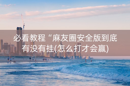 必看教程“麻友圈安全版到底有没有挂(怎么打才会赢)