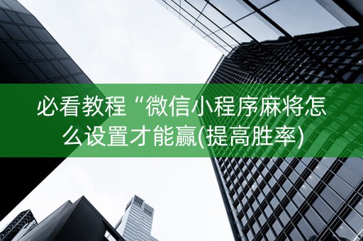 必看教程“微信小程序麻将怎么设置才能赢(提高胜率)