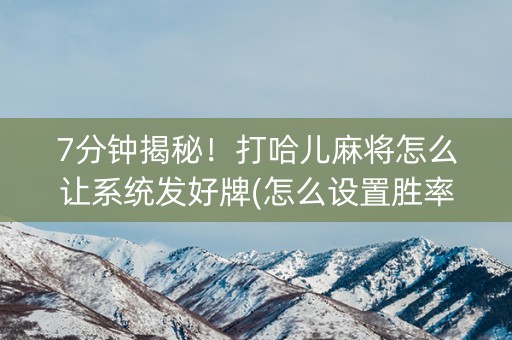 7分钟揭秘！打哈儿麻将怎么让系统发好牌(怎么设置胜率)