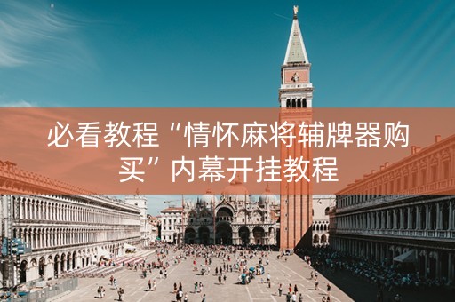 必看教程“情怀麻将辅牌器购买”内幕开挂教程