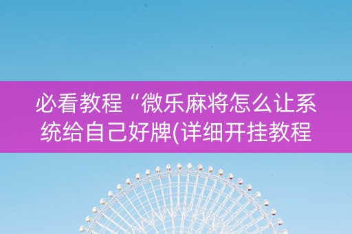 必看教程“微乐麻将怎么让系统给自己好牌(详细开挂教程)