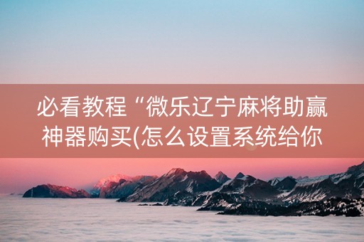 必看教程“微乐辽宁麻将助赢神器购买(怎么设置系统给你好牌)