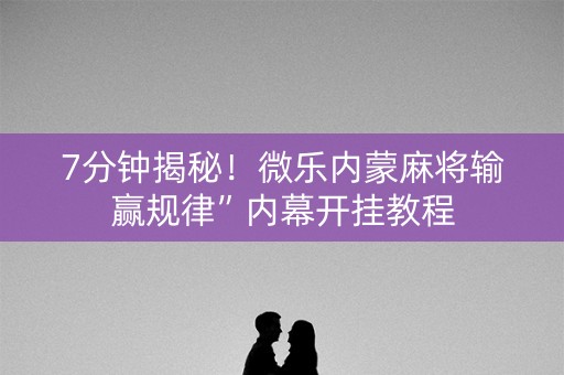 7分钟揭秘！微乐内蒙麻将输赢规律”内幕开挂教程