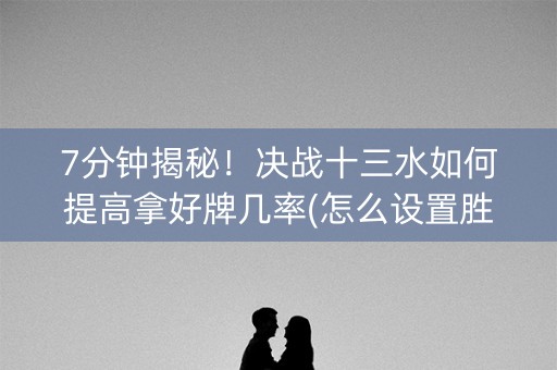 7分钟揭秘！决战十三水如何提高拿好牌几率(怎么设置胜率)