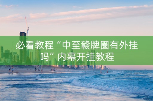 必看教程“中至赣牌圈有外挂吗”内幕开挂教程