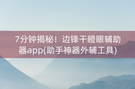 7分钟揭秘！边锋干瞪眼辅助器app(助手神器外辅工具)
