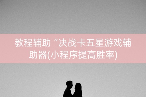 教程辅助“决战卡五星游戏辅助器(小程序提高胜率)