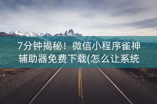 7分钟揭秘！微信小程序雀神辅助器免费下载(怎么让系统给发好牌)