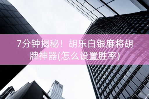 7分钟揭秘！胡乐白银麻将胡牌神器(怎么设置胜率)