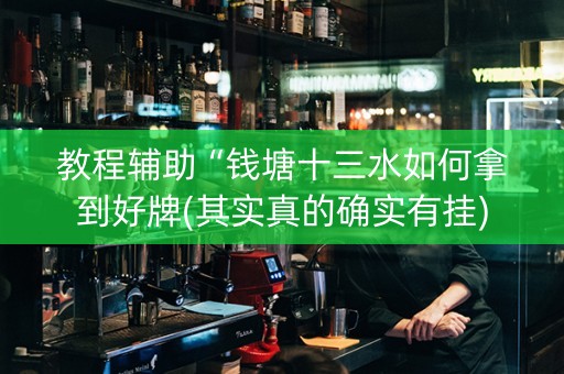 教程辅助“钱塘十三水如何拿到好牌(其实真的确实有挂)