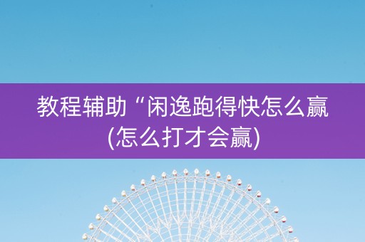 教程辅助“闲逸跑得快怎么赢(怎么打才会赢)