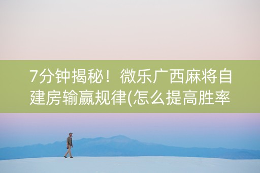 7分钟揭秘！微乐广西麻将自建房输赢规律(怎么提高胜率)