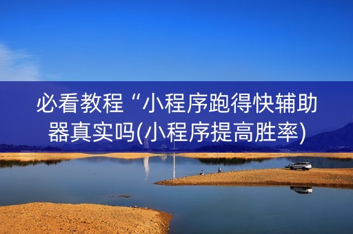 必看教程“小程序跑得快辅助器真实吗(小程序提高胜率)