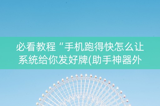 必看教程“手机跑得快怎么让系统给你发好牌(助手神器外辅工具)