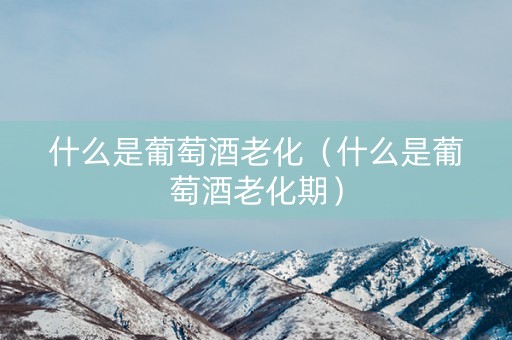 什么是葡萄酒老化（什么是葡萄酒老化期）
