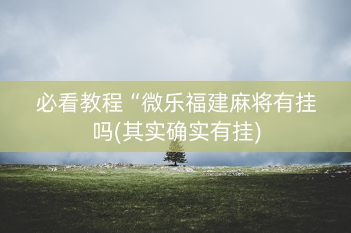 必看教程“微乐福建麻将有挂吗(其实确实有挂)