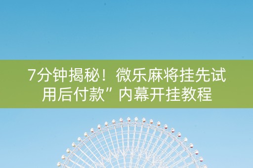 7分钟揭秘！微乐麻将挂先试用后付款”内幕开挂教程
