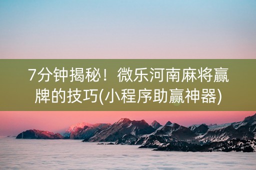 7分钟揭秘！微乐河南麻将赢牌的技巧(小程序助赢神器)