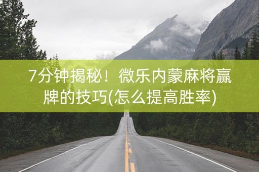 7分钟揭秘！微乐内蒙麻将赢牌的技巧(怎么提高胜率)