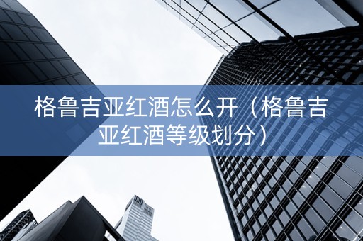 格鲁吉亚红酒怎么开（格鲁吉亚红酒等级划分）