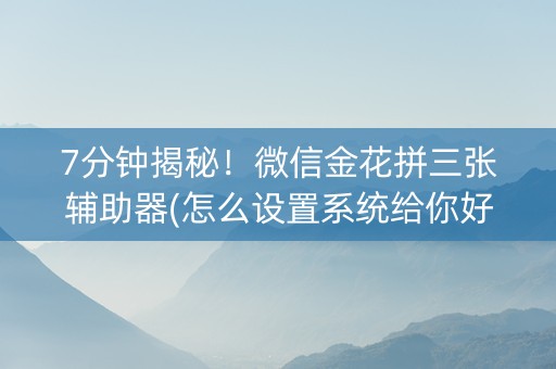 7分钟揭秘！微信金花拼三张辅助器(怎么设置系统给你好牌)