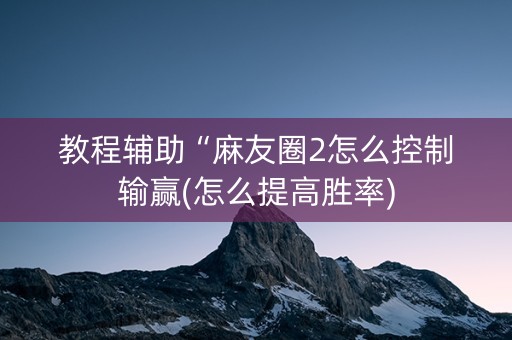 教程辅助“麻友圈2怎么控制输赢(怎么提高胜率)