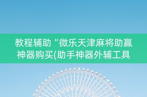 教程辅助“微乐天津麻将助赢神器购买(助手神器外辅工具)